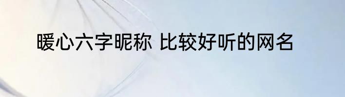 暖心六字昵称 比较好听的网名