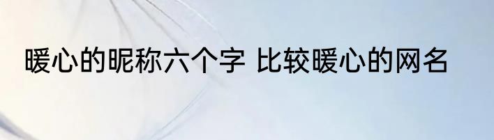 暖心的昵称六个字 比较暖心的网名