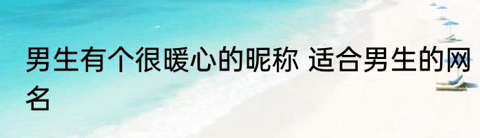 男生有个很暖心的昵称 适合男生的网名