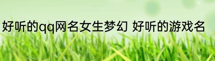 好听的qq网名女生梦幻 好听的游戏名
