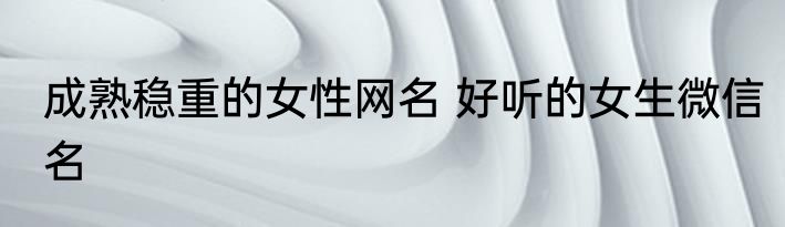 成熟稳重的女性网名 好听的女生微信名