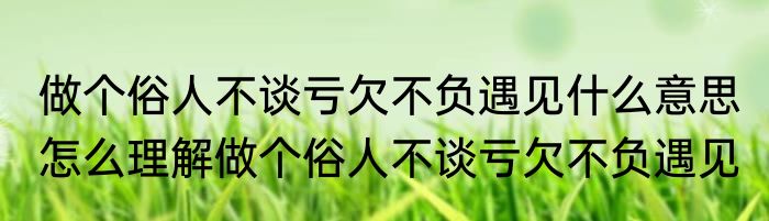 做个俗人不谈亏欠不负遇见什么意思 怎么理解做个俗人不谈亏欠不负遇见