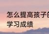 怎么提高孩子的学习 如何提高孩子的学习成绩