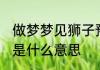 做梦梦见狮子预示什么 做梦梦到狮子是什么意思