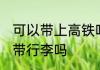 可以带上高铁吗 乘坐高铁动车可以携带行李吗