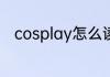 cosplay怎么读 cosplay英文解释