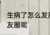 生病了怎么发朋友圈 生病了怎样发朋友圈呢