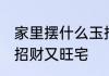 家里摆什么玉招财又旺宅 家里摆啥玉招财又旺宅