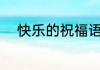 快乐的祝福语 快乐的祝福语精选