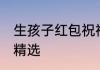 生孩子红包祝福语 生孩子红包祝福语精选