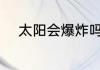 太阳会爆炸吗 太阳会不会爆炸呢