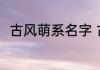 古风萌系名字 古风萌系名字有哪些