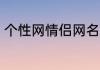 个性网情侣网名最新 好听的情侣网名