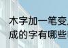 木字加一笔变成什么字 木字加一笔变成的字有哪些呢