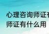 心理咨询师证有什么用 考取心理咨询师证有什么用