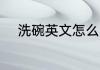 洗碗英文怎么写 洗碗英文怎样读