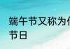 端午节又称为什么 端午节又称为什么节日