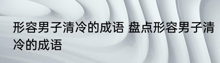 形容男子清冷的成语 盘点形容男子清冷的成语