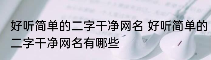 好听简单的二字干净网名 好听简单的二字干净网名有哪些