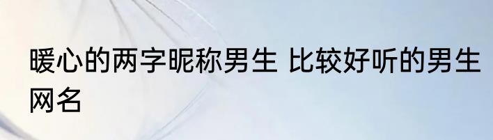 暖心的两字昵称男生 比较好听的男生网名