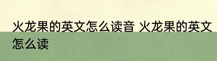 火龙果的英文怎么读音 火龙果的英文怎么读
