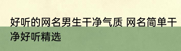 好听的网名男生干净气质 网名简单干净好听精选