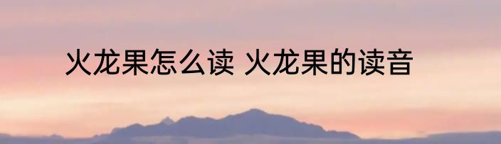 火龙果怎么读 火龙果的读音