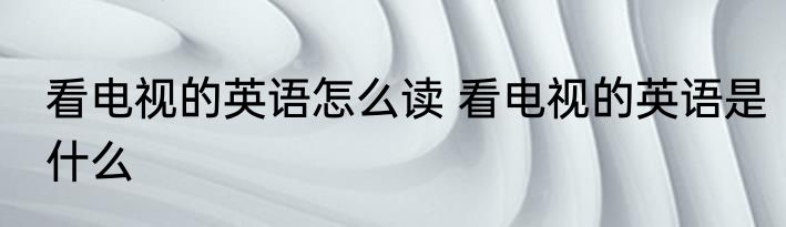 看电视的英语怎么读 看电视的英语是什么