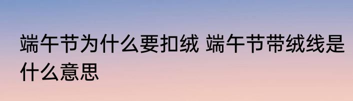 端午节为什么要扣绒 端午节带绒线是什么意思