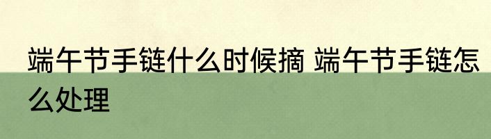 端午节手链什么时候摘 端午节手链怎么处理