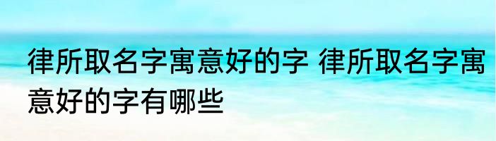 律所取名字寓意好的字 律所取名字寓意好的字有哪些