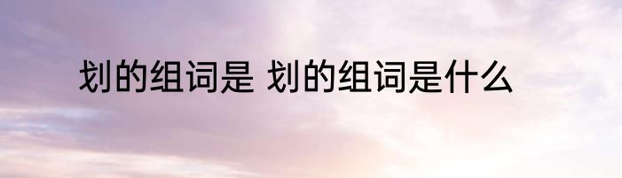 划的组词是 划的组词是什么