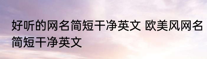 好听的网名简短干净英文 欧美风网名简短干净英文