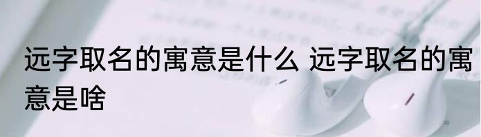 远字取名的寓意是什么 远字取名的寓意是啥