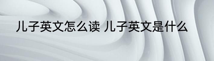 儿子英文怎么读 儿子英文是什么