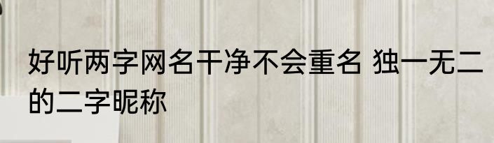 好听两字网名干净不会重名 独一无二的二字昵称