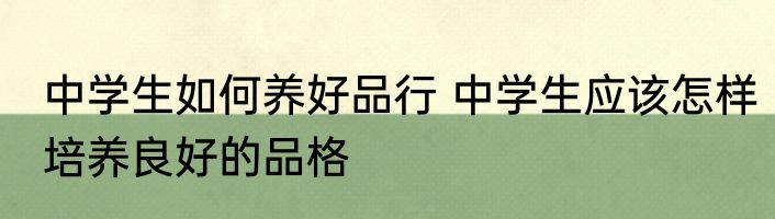 中学生如何养好品行 中学生应该怎样培养良好的品格