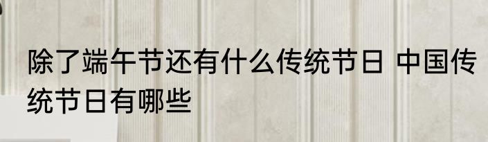 除了端午节还有什么传统节日 中国传统节日有哪些