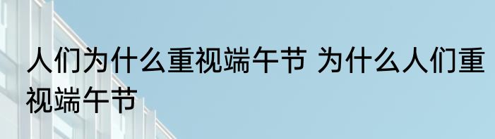 人们为什么重视端午节 为什么人们重视端午节
