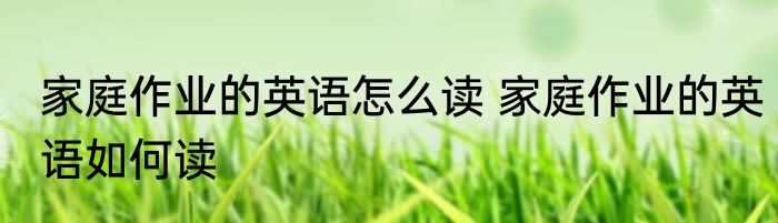 家庭作业的英语怎么读 家庭作业的英语如何读