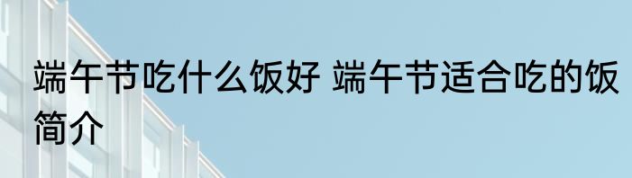 端午节吃什么饭好 端午节适合吃的饭简介