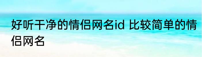好听干净的情侣网名id 比较简单的情侣网名