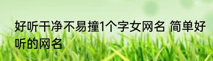 好听干净不易撞1个字女网名 简单好听的网名