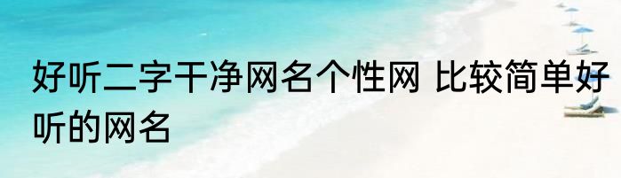 好听二字干净网名个性网 比较简单好听的网名