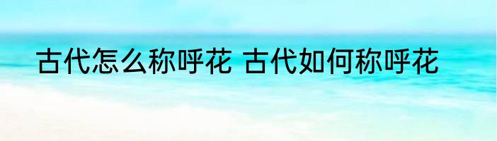 古代怎么称呼花 古代如何称呼花
