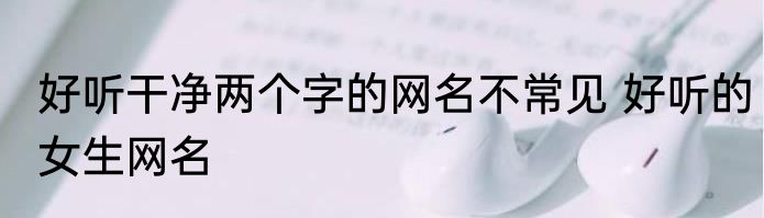 好听干净两个字的网名不常见 好听的女生网名