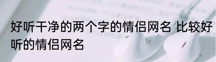 好听干净的两个字的情侣网名 比较好听的情侣网名