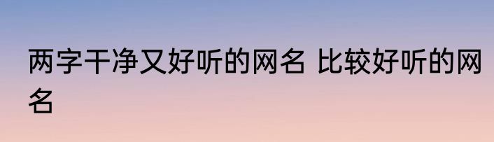 两字干净又好听的网名 比较好听的网名