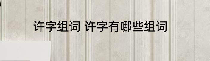 许字组词 许字有哪些组词