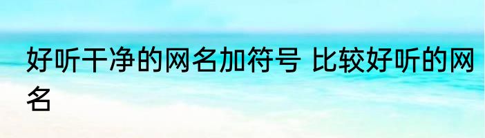 好听干净的网名加符号 比较好听的网名